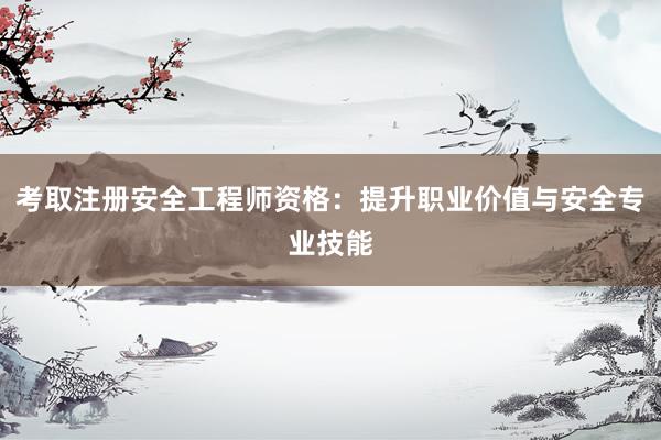 考取注册安全工程师资格：提升职业价值与安全专业技能