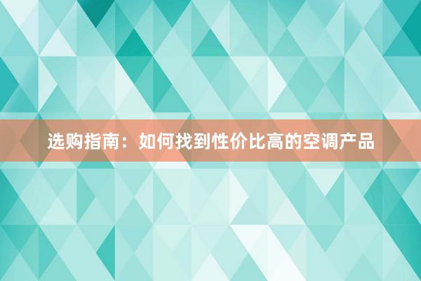 选购指南：如何找到性价比高的空调产品