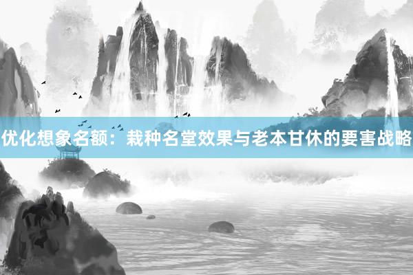 优化想象名额：栽种名堂效果与老本甘休的要害战略